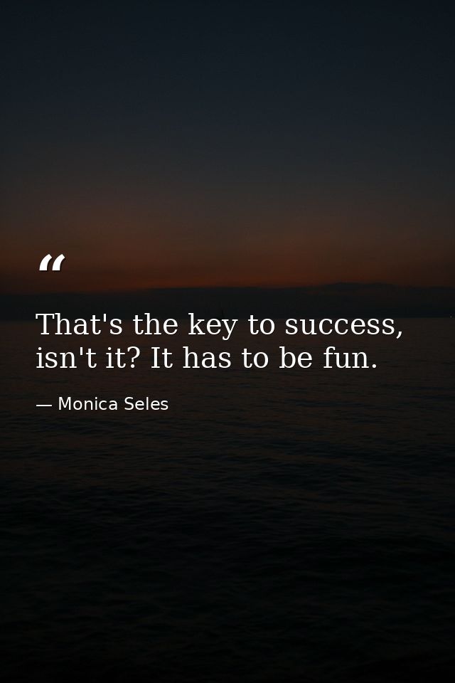 That's the key to success, isn't it? It has to be fun. — Monica Seles