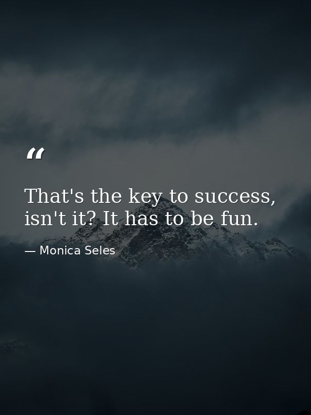 That's the key to success, isn't it? It has to be fun. — Monica Seles