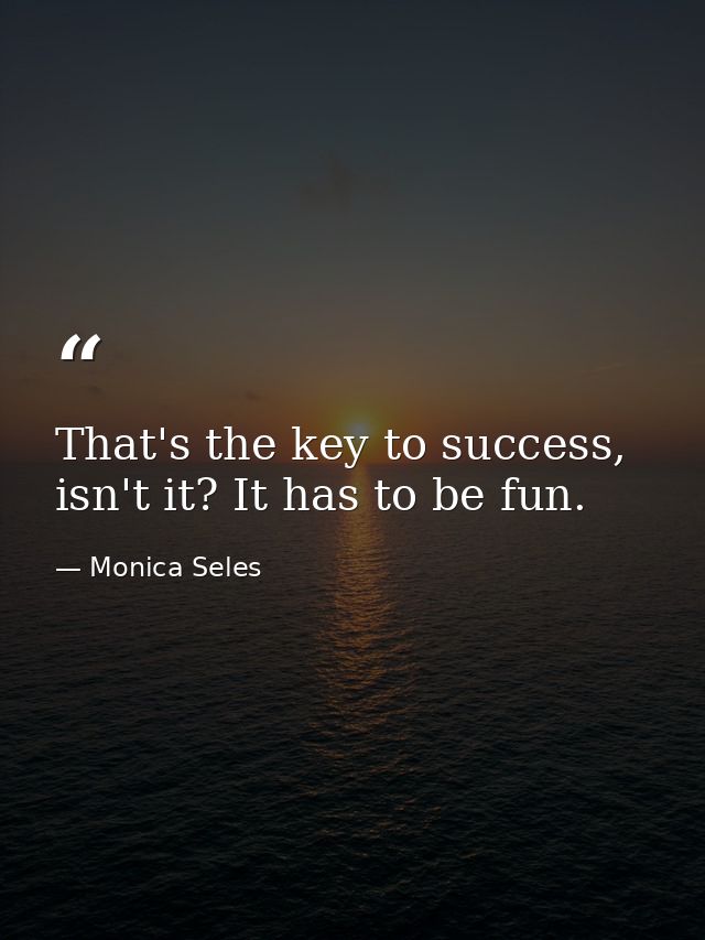 That's the key to success, isn't it? It has to be fun. — Monica Seles