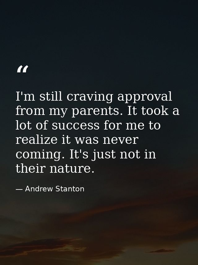 I'm still craving approval from my parents. It took a lot of success for me to realize it was never coming. It's just no — Andrew Stanton