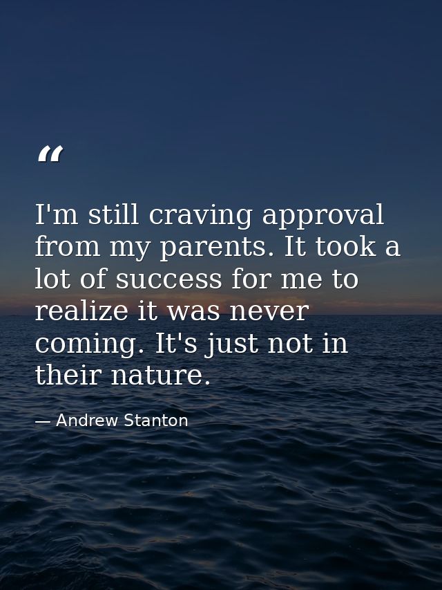 I'm still craving approval from my parents. It took a lot of success for me to realize it was never coming. It's just no — Andrew Stanton