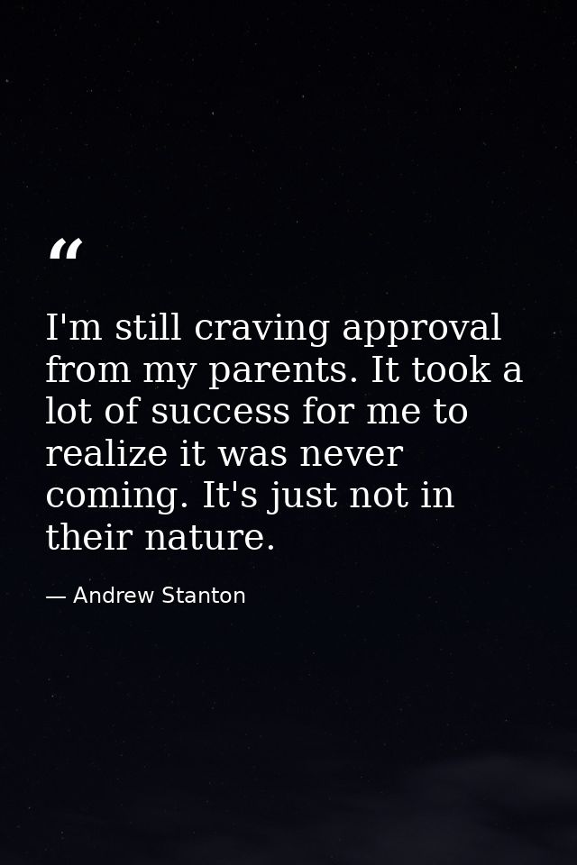 I'm still craving approval from my parents. It took a lot of success for me to realize it was never coming. It's just no — Andrew Stanton