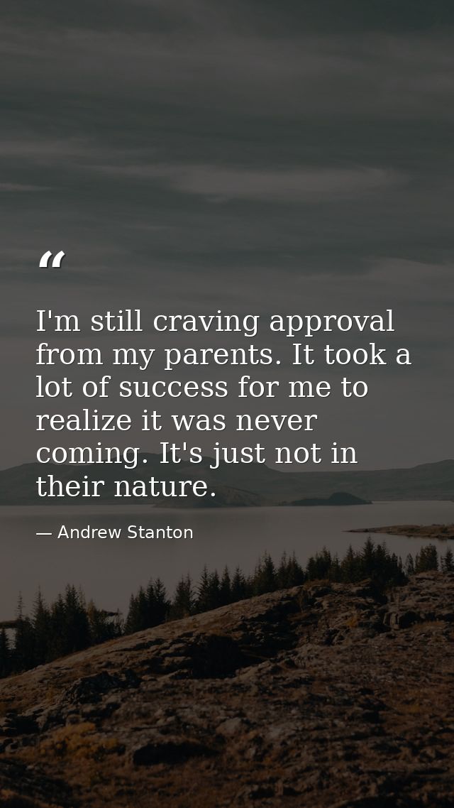 I'm still craving approval from my parents. It took a lot of success for me to realize it was never coming. It's just no — Andrew Stanton