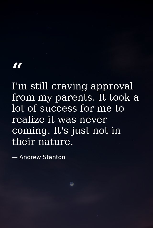 I'm still craving approval from my parents. It took a lot of success for me to realize it was never coming. It's just no — Andrew Stanton