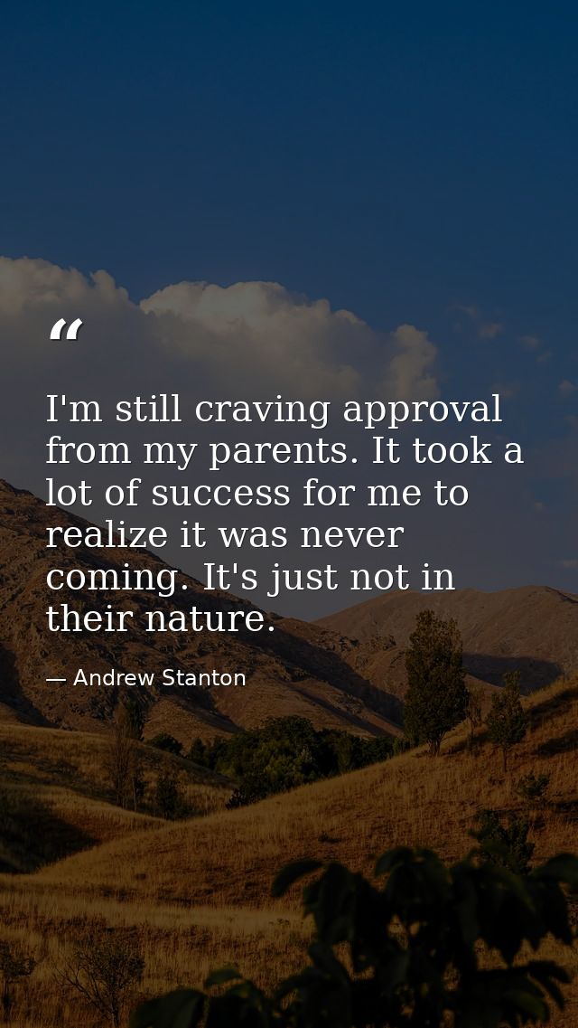 I'm still craving approval from my parents. It took a lot of success for me to realize it was never coming. It's just no — Andrew Stanton