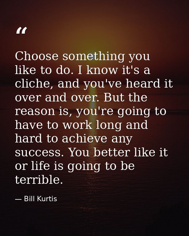 Choose something you like to do. I know it's a cliche, and you've heard it over and over. But the reason is, you're goin — Bill Kurtis
