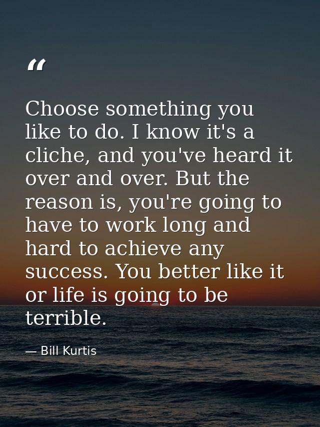 Choose something you like to do. I know it's a cliche, and you've heard it over and over. But the reason is, you're goin — Bill Kurtis