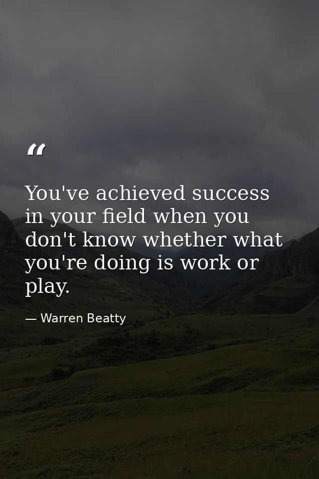 You've achieved success in your field when you don't know whether what you're doing is work or play. — Warren Beatty