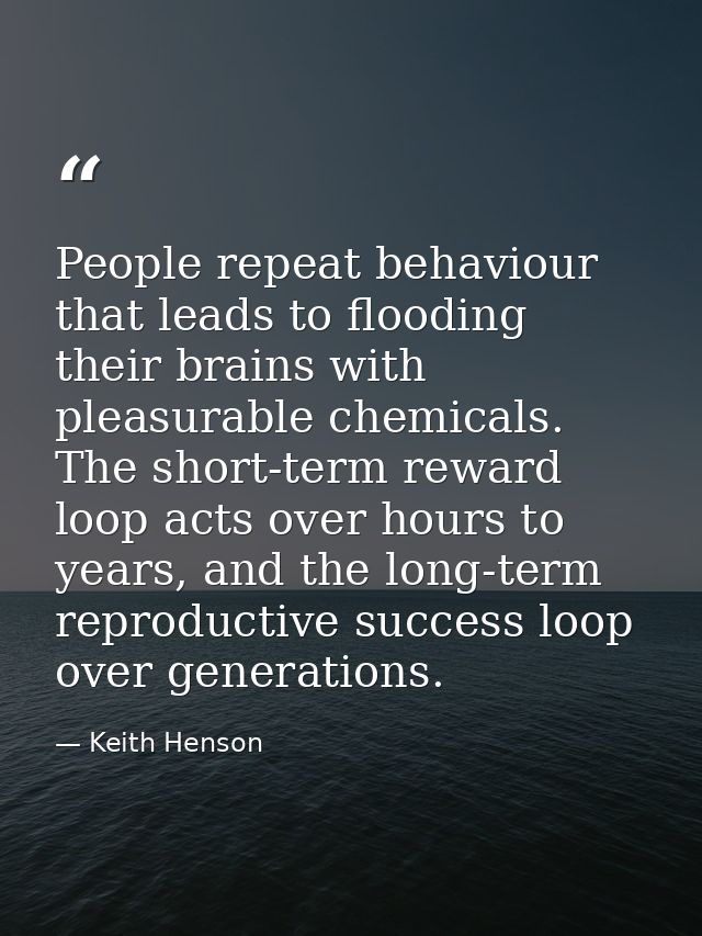 People repeat behaviour that leads to flooding their brains with pleasurable chemicals. The short-term reward loop acts  — Keith Henson
