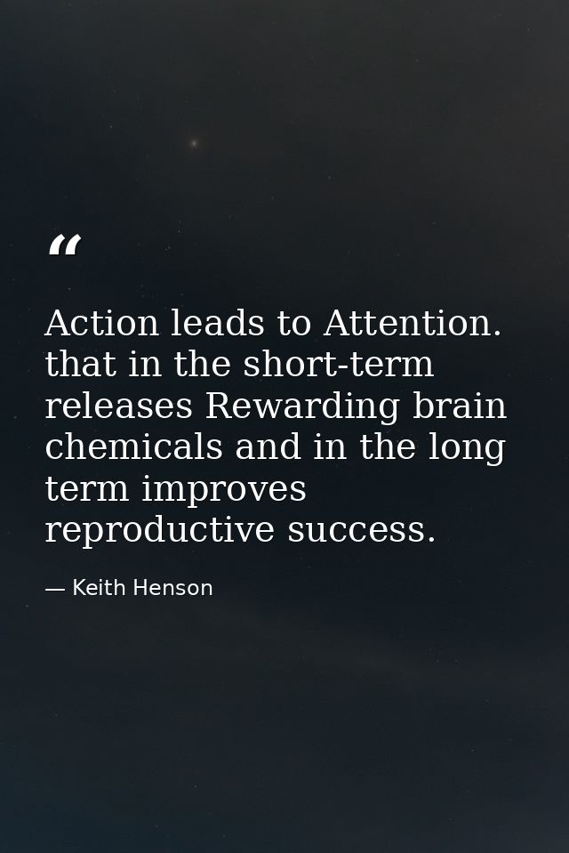 Action leads to Attention. that in the short-term releases Rewarding brain chemicals and in the long term improves repro — Keith Henson