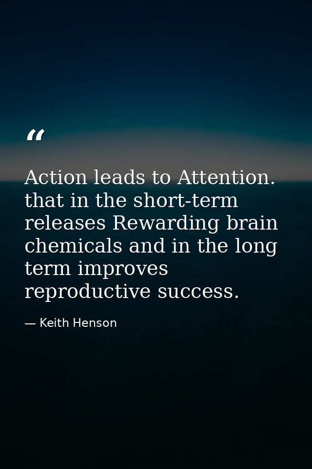 Action leads to Attention. that in the short-term releases Rewarding brain chemicals and in the long term improves repro — Keith Henson