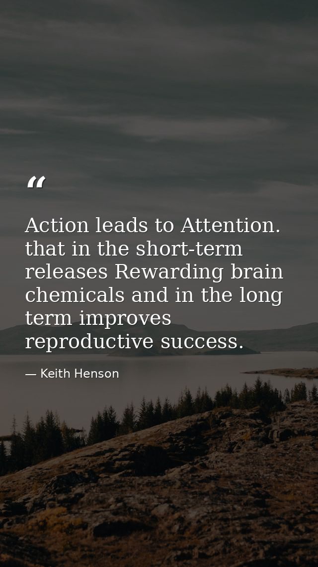 Action leads to Attention. that in the short-term releases Rewarding brain chemicals and in the long term improves repro — Keith Henson