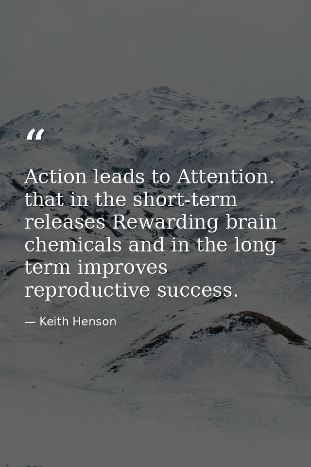 Action leads to Attention. that in the short-term releases Rewarding brain chemicals and in the long term improves repro — Keith Henson