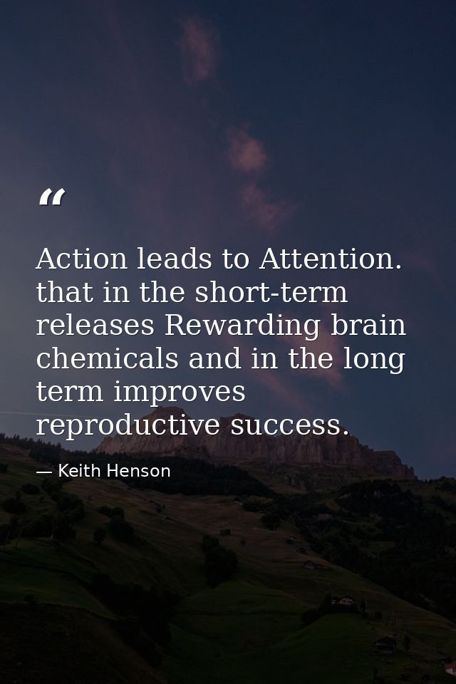 Action leads to Attention. that in the short-term releases Rewarding brain chemicals and in the long term improves repro — Keith Henson