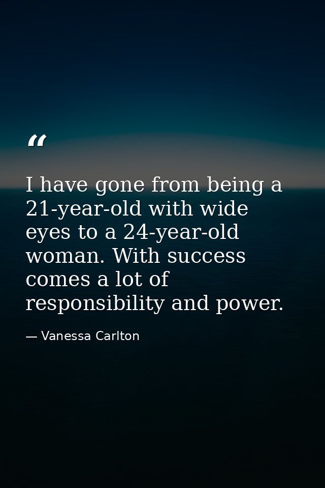 I have gone from being a 21-year-old with wide eyes to a 24-year-old woman. With success comes a lot of responsibility a — Vanessa Carlton