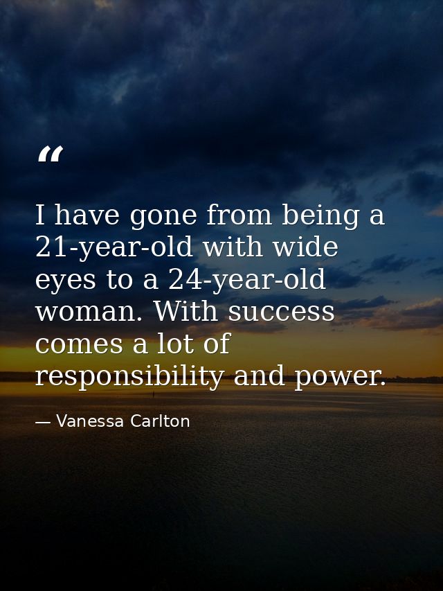 I have gone from being a 21-year-old with wide eyes to a 24-year-old woman. With success comes a lot of responsibility a — Vanessa Carlton