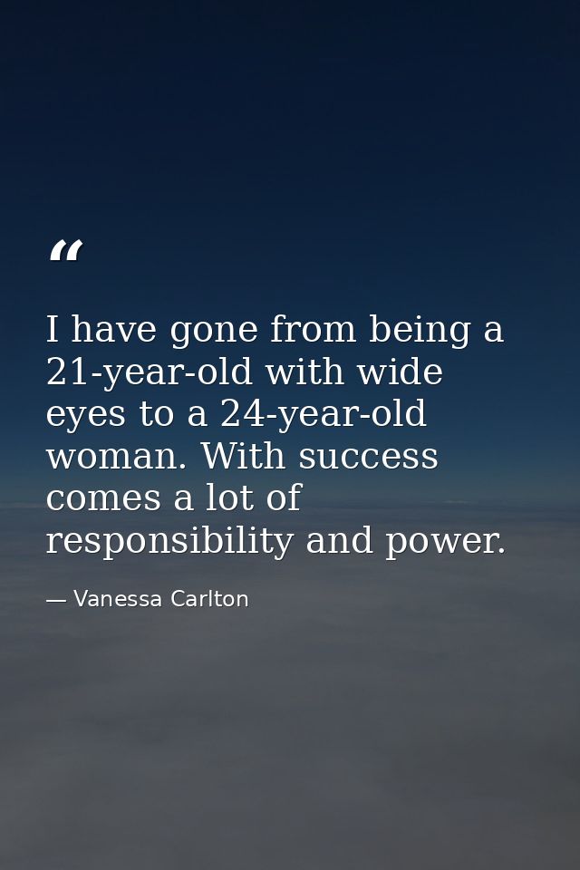 I have gone from being a 21-year-old with wide eyes to a 24-year-old woman. With success comes a lot of responsibility a — Vanessa Carlton