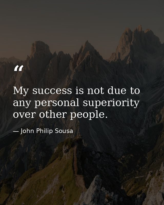 My success is not due to any personal superiority over other people. — John Philip Sousa