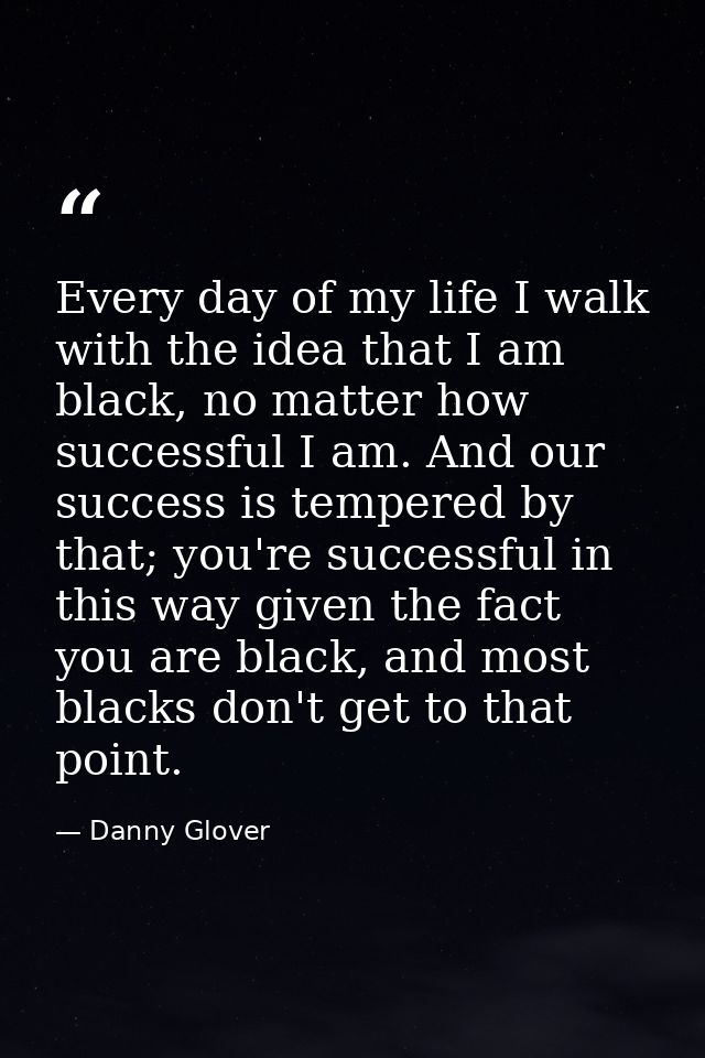 Every day of my life I walk with the idea that I am black, no matter how successful I am. And our success is tempered by — Danny Glover