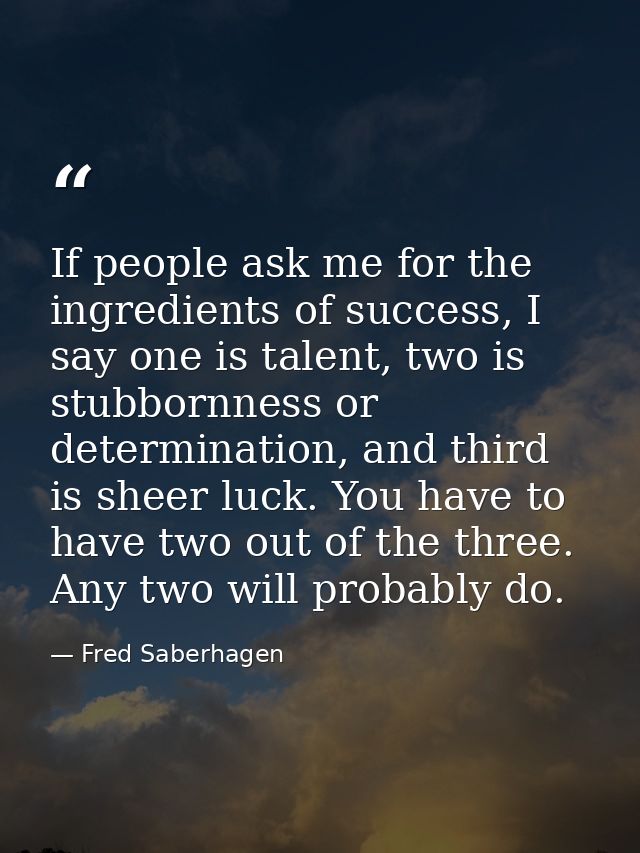 If people ask me for the ingredients of success, I say one is talent, two is stubbornness or determination, and third is — Fred Saberhagen