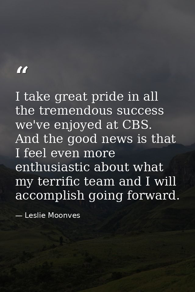 I take great pride in all the tremendous success we've enjoyed at CBS. And the good news is that I feel even more enthus — Leslie Moonves