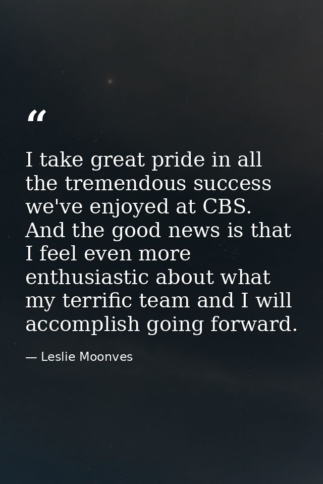 I take great pride in all the tremendous success we've enjoyed at CBS. And the good news is that I feel even more enthus — Leslie Moonves