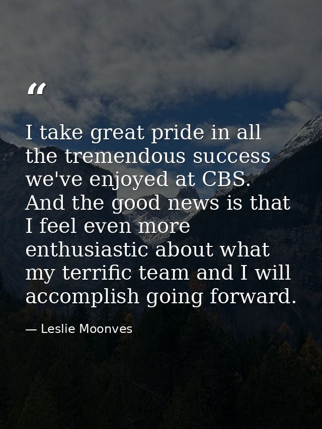 I take great pride in all the tremendous success we've enjoyed at CBS. And the good news is that I feel even more enthus — Leslie Moonves