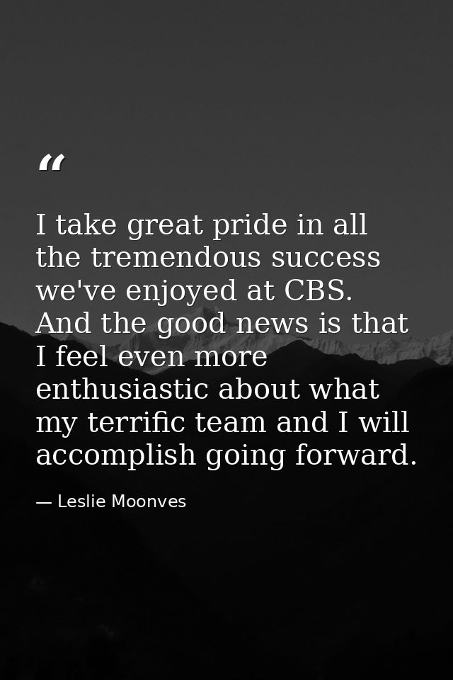 I take great pride in all the tremendous success we've enjoyed at CBS. And the good news is that I feel even more enthus — Leslie Moonves