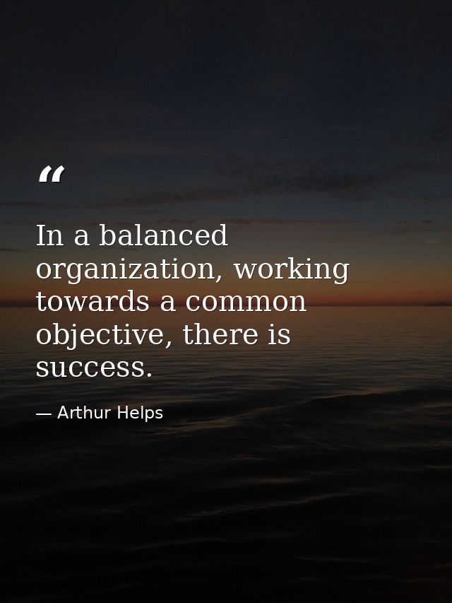 In a balanced organization, working towards a common objective, there is success. — Arthur Helps