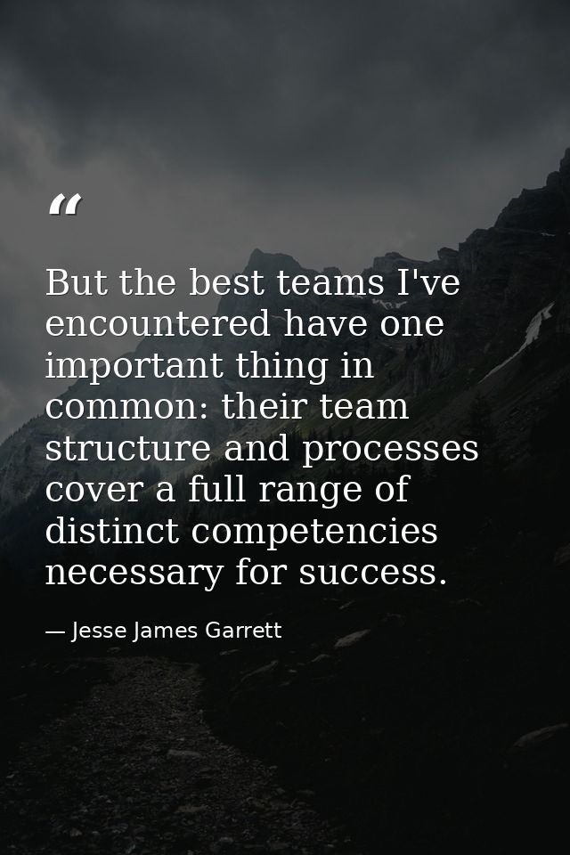 But the best teams I've encountered have one important thing in common: their team structure and processes cover a full  — Jesse James Garrett