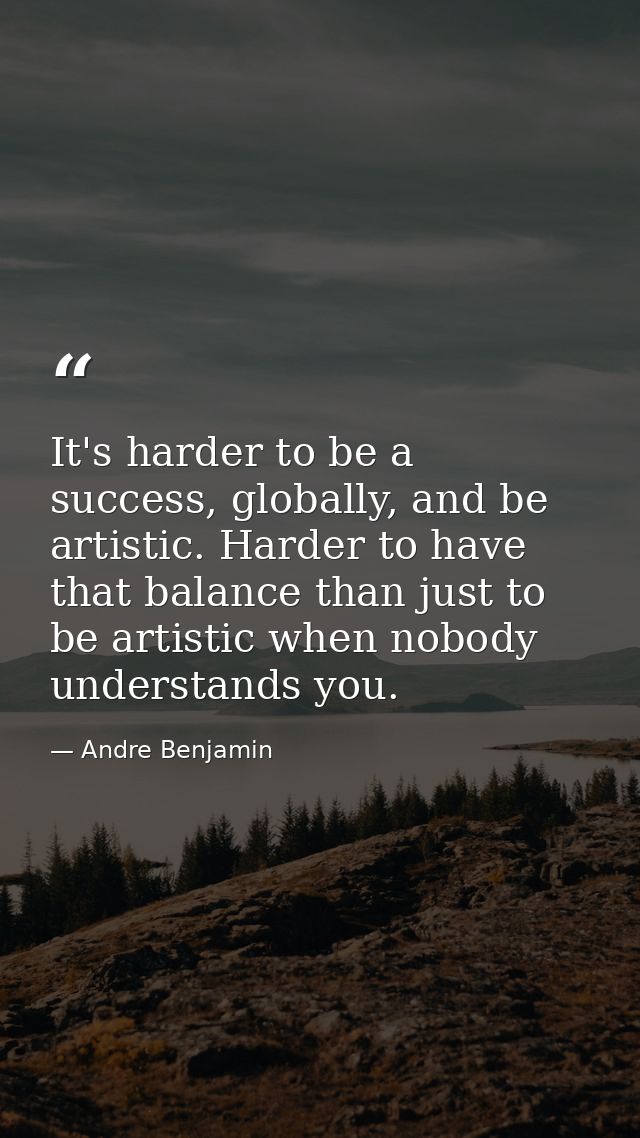 It's harder to be a success, globally, and be artistic. Harder to have that balance than just to be artistic when nobody — Andre Benjamin