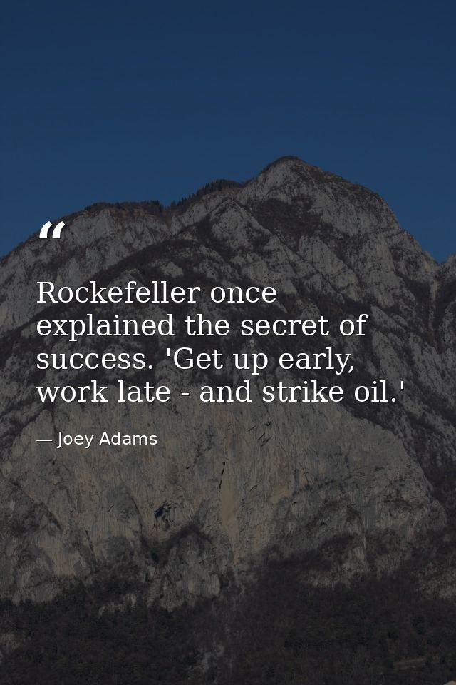 Rockefeller once explained the secret of success. 'Get up early, work late - and strike oil.' — Joey Adams