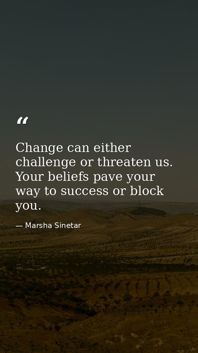 Change can either challenge or threaten us. Your beliefs pave your way to success or block you. — Marsha Sinetar