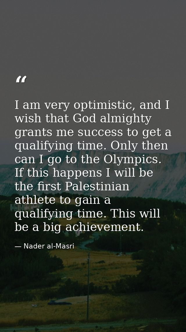 I am very optimistic, and I wish that God almighty grants me success to get a qualifying time. Only then can I go to the — Nader al-Masri