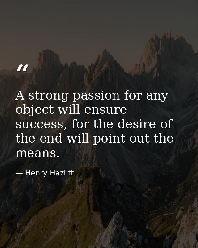 A strong passion for any object will ensure success, for the desire of the end will point out the means. — Henry Hazlitt