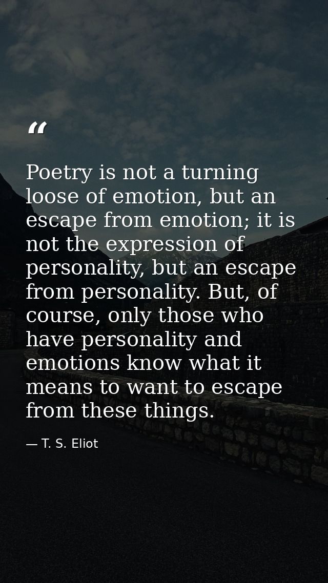 Poetry is not a turning loose of emotion, but an escape from emotion; it is not the expression of personality, but an es — T. S. Eliot