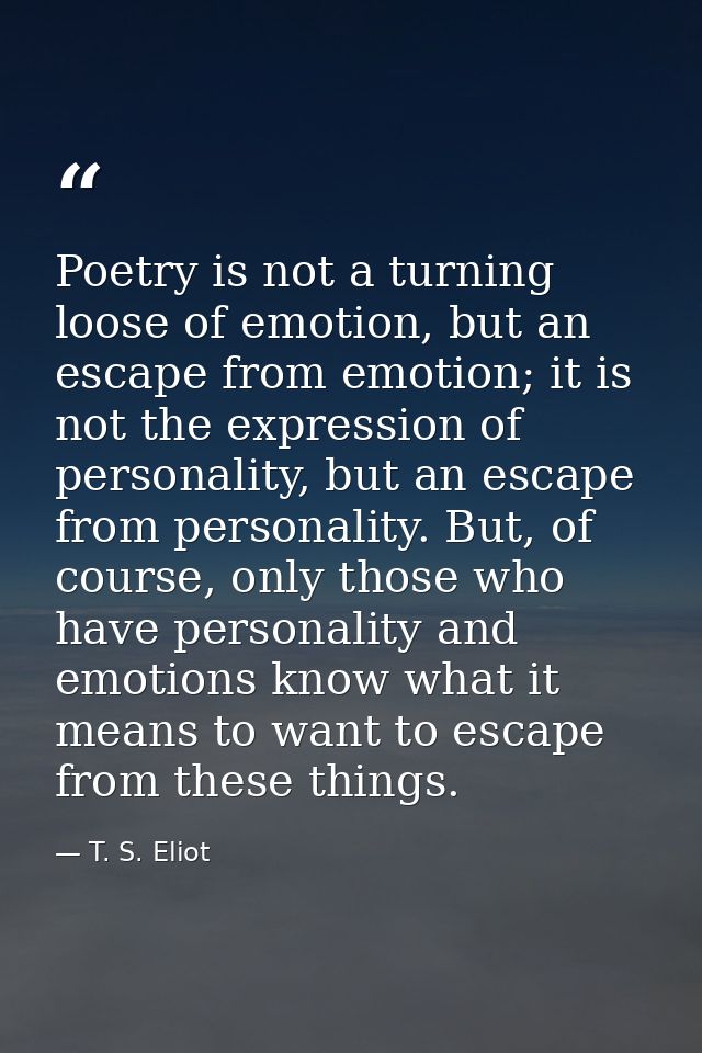 Poetry is not a turning loose of emotion, but an escape from emotion; it is not the expression of personality, but an es — T. S. Eliot