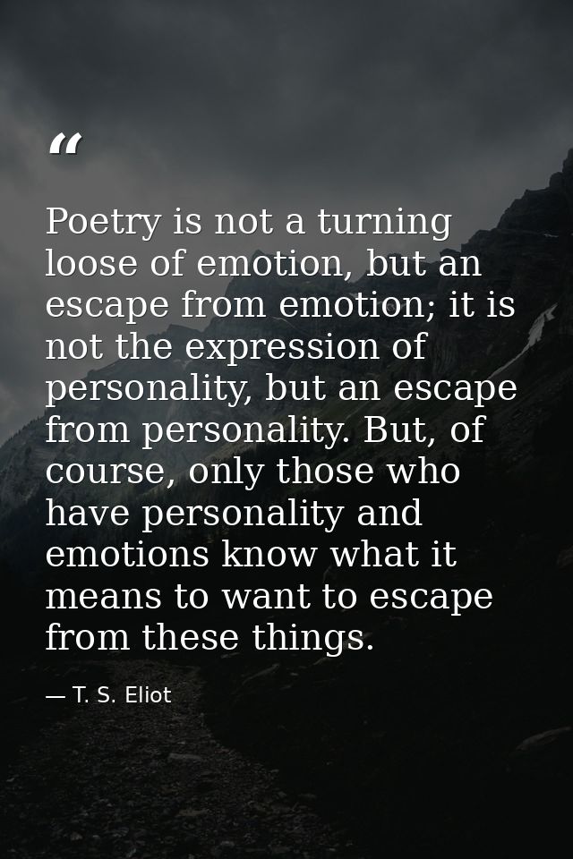 Poetry is not a turning loose of emotion, but an escape from emotion; it is not the expression of personality, but an es — T. S. Eliot