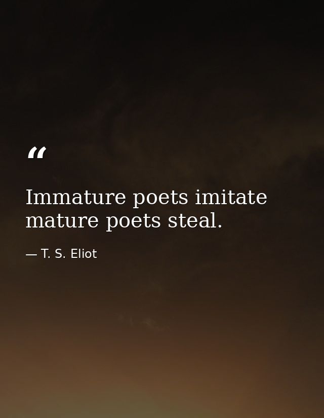 Immature poets imitate mature poets steal. — T. S. Eliot