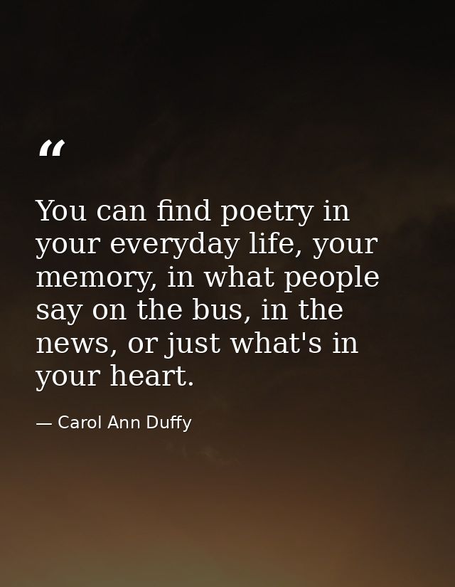 You can find poetry in your everyday life, your memory, in what people say on the bus, in the news, or just what's in yo — Carol Ann Duffy