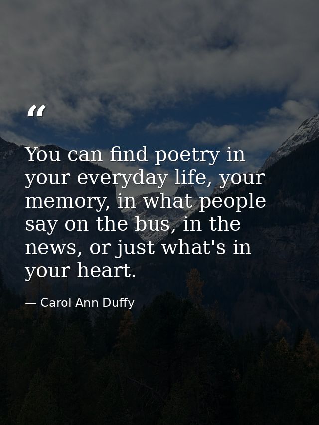 You can find poetry in your everyday life, your memory, in what people say on the bus, in the news, or just what's in yo — Carol Ann Duffy