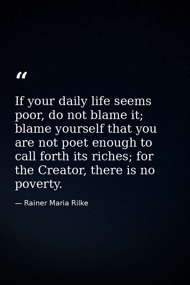 If your daily life seems poor, do not blame it; blame yourself that you are not poet enough to call forth its riches; fo — Rainer Maria Rilke