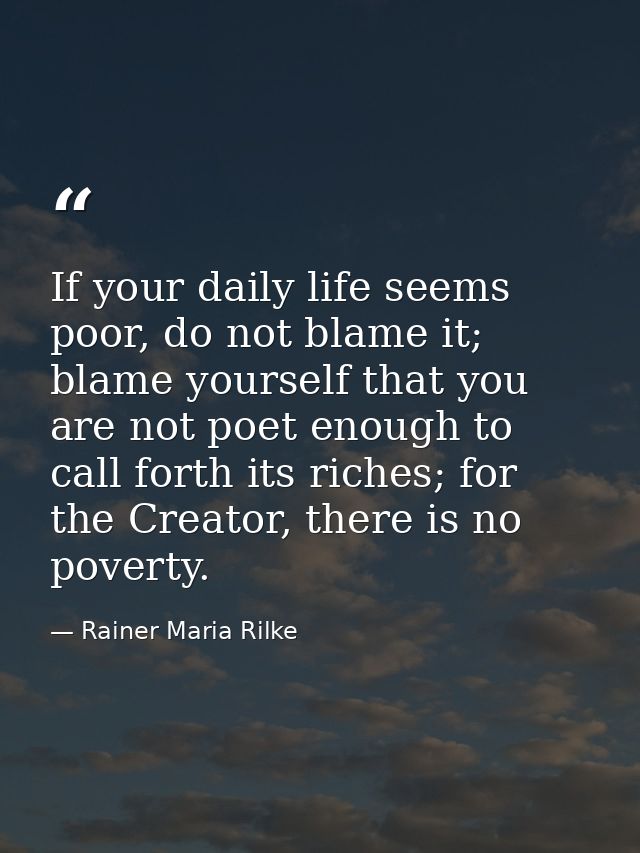 If your daily life seems poor, do not blame it; blame yourself that you are not poet enough to call forth its riches; fo — Rainer Maria Rilke