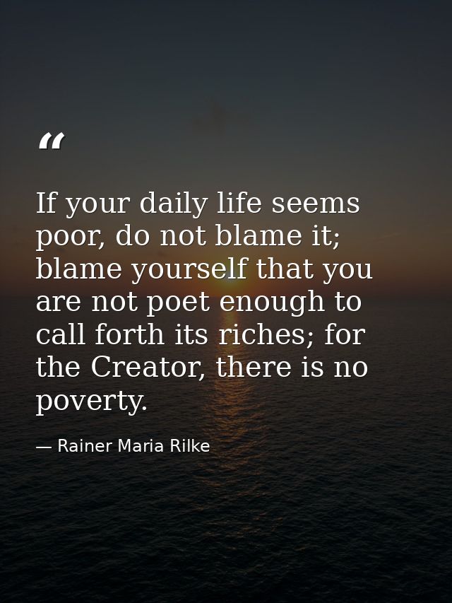 If your daily life seems poor, do not blame it; blame yourself that you are not poet enough to call forth its riches; fo — Rainer Maria Rilke