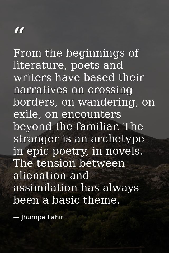 From the beginnings of literature, poets and writers have based their narratives on crossing borders, on wandering, on e — Jhumpa Lahiri