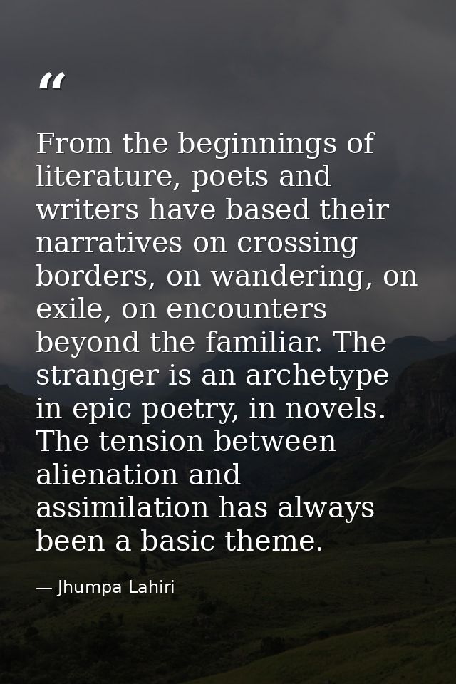 From the beginnings of literature, poets and writers have based their narratives on crossing borders, on wandering, on e — Jhumpa Lahiri