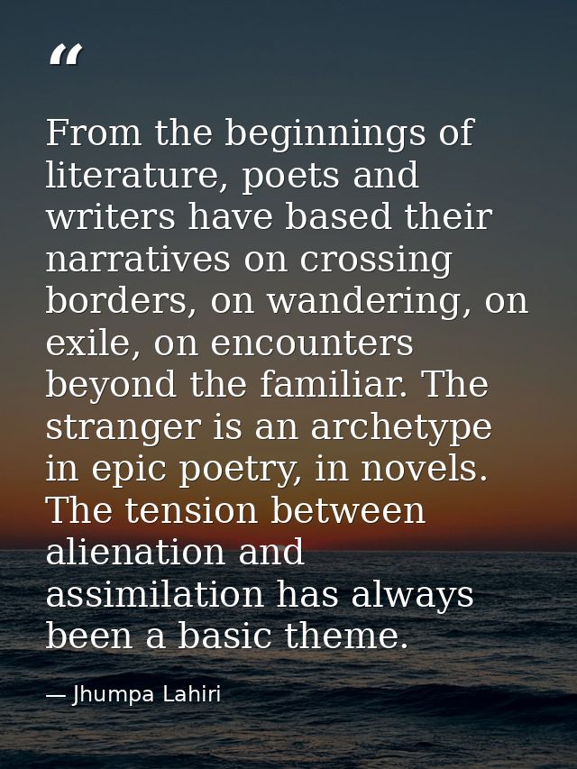 From the beginnings of literature, poets and writers have based their narratives on crossing borders, on wandering, on e — Jhumpa Lahiri
