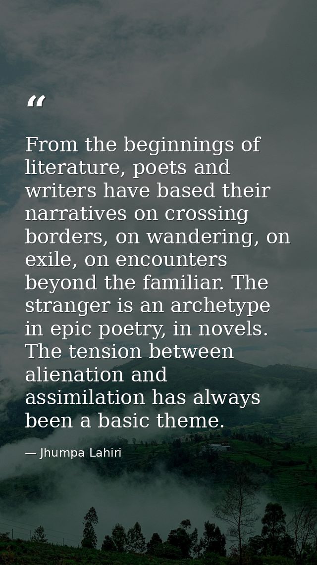From the beginnings of literature, poets and writers have based their narratives on crossing borders, on wandering, on e — Jhumpa Lahiri