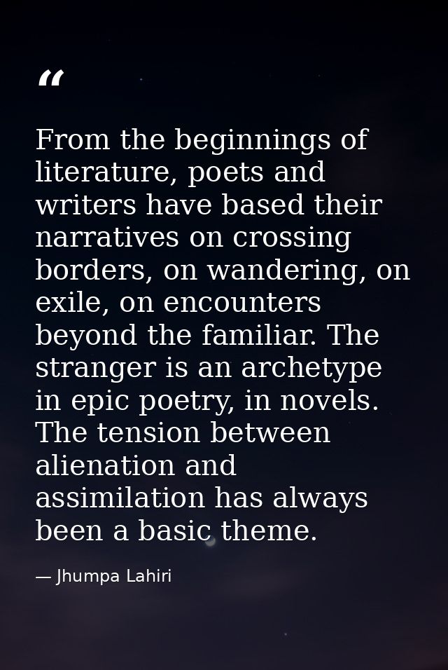 From the beginnings of literature, poets and writers have based their narratives on crossing borders, on wandering, on e — Jhumpa Lahiri