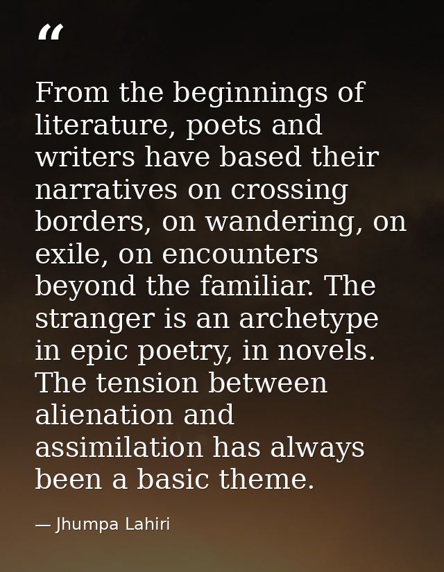 From the beginnings of literature, poets and writers have based their narratives on crossing borders, on wandering, on e — Jhumpa Lahiri